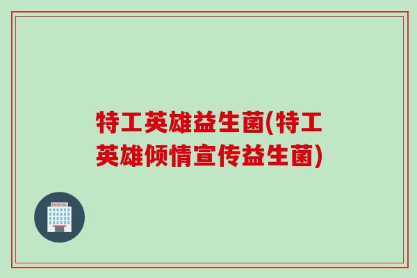 特工英雄益生菌(特工英雄倾情宣传益生菌) 特工英雄益生菌(特工英雄倾情宣传益生菌)