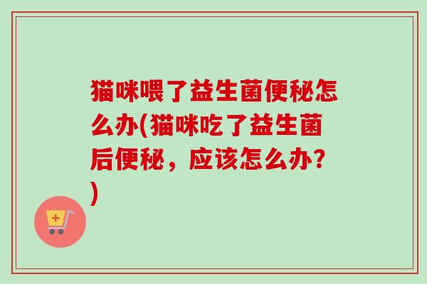 猫咪喂了益生菌怎么办(猫咪吃了益生菌后，应该怎么办？)