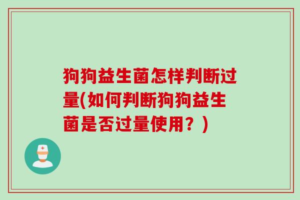 狗狗益生菌怎样判断过量(如何判断狗狗益生菌是否过量使用？)