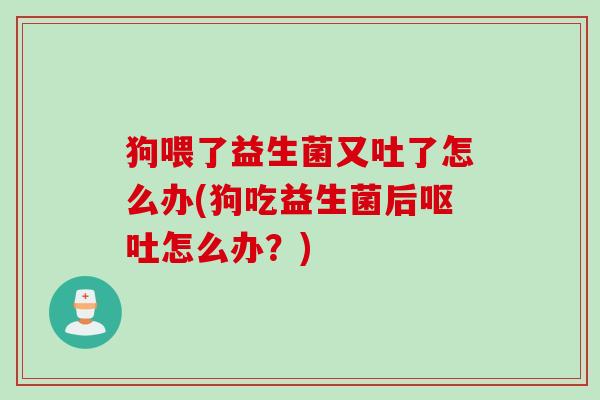 狗喂了益生菌又吐了怎么办(狗吃益生菌后怎么办？)