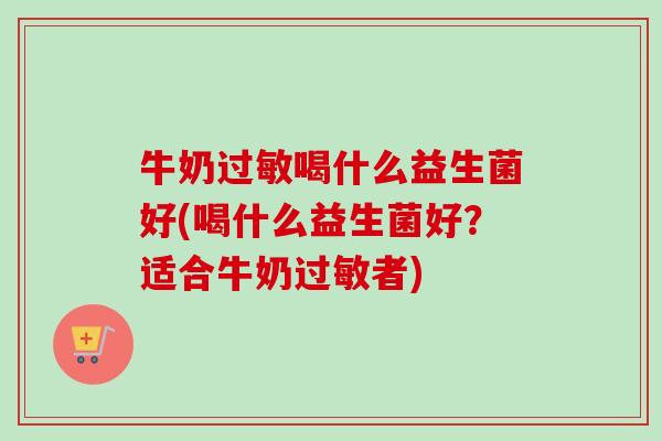 牛奶喝什么益生菌好(喝什么益生菌好?适合牛奶者) 牛奶喝什么益生菌好(喝什么益生菌好?适合牛奶者)
