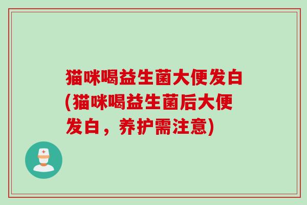 猫咪喝益生菌大便发白(猫咪喝益生菌后大便发白，养护需注意)