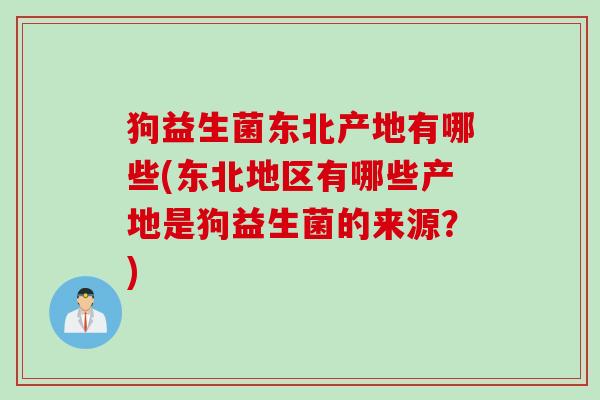 狗益生菌东北产地有哪些(东北地区有哪些产地是狗益生菌的来源?) 狗益生菌东北产地有哪些(东北地区有哪些产地是狗益生菌的来源?)