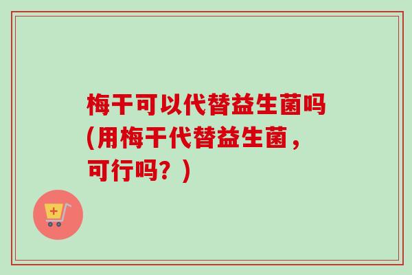 梅干可以代替益生菌吗(用梅干代替益生菌，可行吗？)