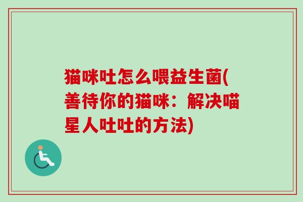 猫咪吐怎么喂益生菌(善待你的猫咪：解决喵星人吐吐的方法)