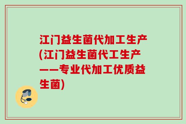 江门益生菌代加工生产(江门益生菌代工生产——专业代加工优质益生菌) 江门益生菌代加工生产(江门益生菌代工生产——专业代加工优质益生菌)