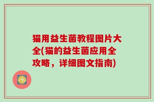 猫用益生菌教程图片大全(猫的益生菌应用全攻略,详细图文指南) 猫用益生菌教程图片大全(猫的益生菌应用全攻略,详细图文指南)
