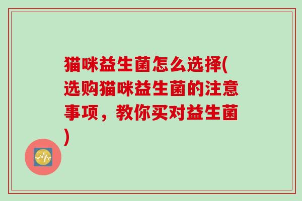 猫咪益生菌怎么选择(选购猫咪益生菌的注意事项，教你买对益生菌)