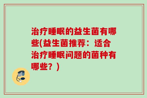 的益生菌有哪些(益生菌推荐：适合问题的菌种有哪些？)