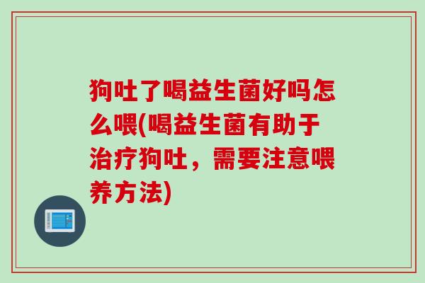 狗吐了喝益生菌好吗怎么喂(喝益生菌有助于狗吐,需要注意喂养方法) 狗吐了喝益生菌好吗怎么喂(喝益生菌有助于狗吐,需要注意喂养方法)