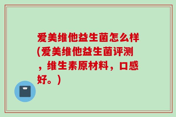 爱美维他益生菌怎么样(爱美维他益生菌评测,维生素原材料,口感好。) 爱美维他益生菌怎么样(爱美维他益生菌评测,维生素原材料,口感好。)