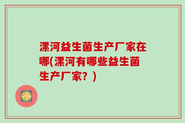漯河益生菌生产厂家在哪(漯河有哪些益生菌生产厂家?) 漯河益生菌生产厂家在哪(漯河有哪些益生菌生产厂家?)