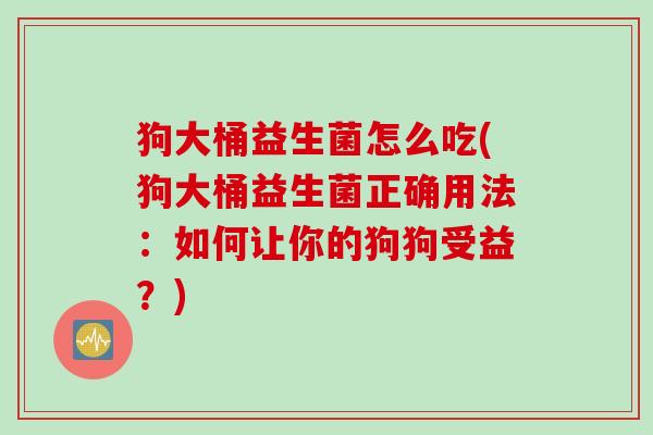 狗大桶益生菌怎么吃(狗大桶益生菌正确用法:如何让你的狗狗受益?) 狗大桶益生菌怎么吃(狗大桶益生菌正确用法:如何让你的狗狗受益?)