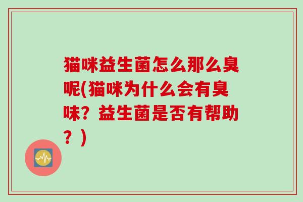 猫咪益生菌怎么那么臭呢(猫咪为什么会有臭味？益生菌是否有帮助？)