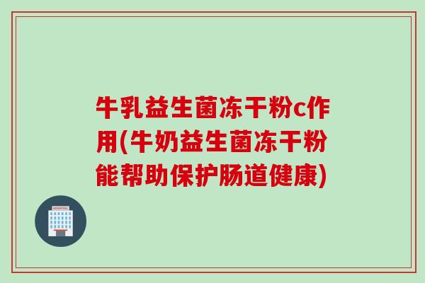 牛乳益生菌冻干粉c作用(牛奶益生菌冻干粉能帮助保护肠道健康)