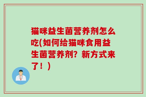 猫咪益生菌营养剂怎么吃(如何给猫咪食用益生菌营养剂?新方式来了!) 猫咪益生菌营养剂怎么吃(如何给猫咪食用益生菌营养剂?新方式来了!)
