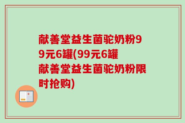 献善堂益生菌驼奶粉99元6罐(99元6罐献善堂益生菌驼奶粉限时抢购)