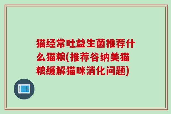 猫经常吐益生菌推荐什么猫粮(推荐谷纳美猫粮缓解猫咪消化问题)