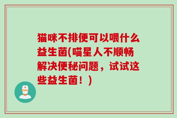 猫咪不排便可以喂什么益生菌(喵星人不顺畅解决问题，试试这些益生菌！)