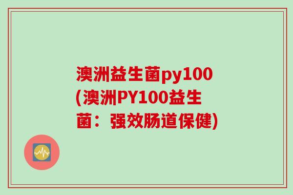 澳洲益生菌py100(澳洲PY100益生菌:强效肠道保健) 澳洲益生菌py100(澳洲PY100益生菌:强效肠道保健)