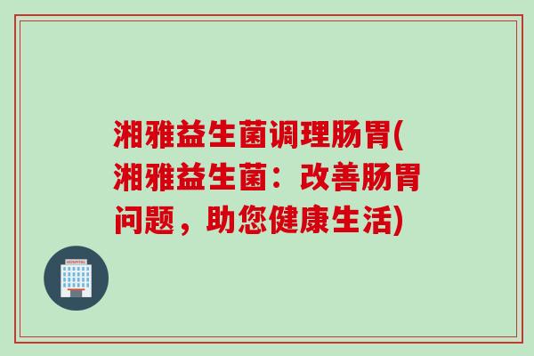 湘雅益生菌调理肠胃(湘雅益生菌:改善肠胃问题,助您健康生活) 湘雅益生菌调理肠胃(湘雅益生菌:改善肠胃问题,助您健康生活)