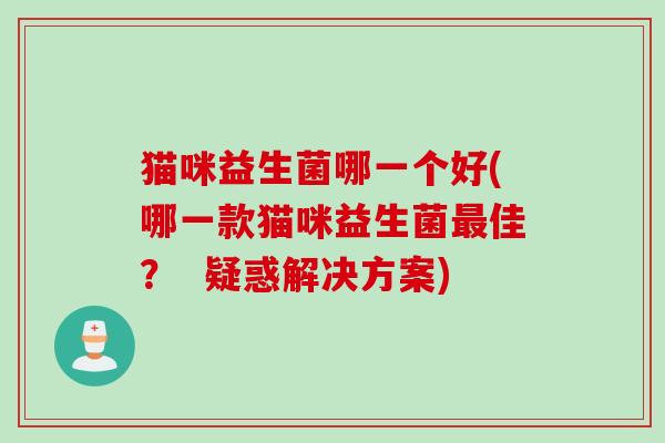 猫咪益生菌哪一个好(哪一款猫咪益生菌佳？  疑惑解决方案)