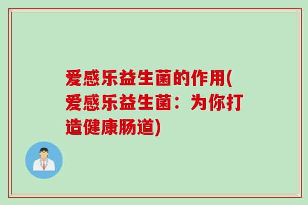 爱感乐益生菌的作用(爱感乐益生菌:为你打造健康肠道) 爱感乐益生菌的作用(爱感乐益生菌:为你打造健康肠道)