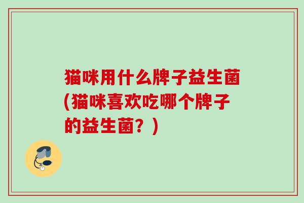 猫咪用什么牌子益生菌(猫咪喜欢吃哪个牌子的益生菌？)
