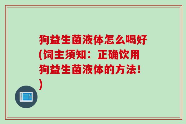 狗益生菌液体怎么喝好(饲主须知:正确饮用狗益生菌液体的方法!) 狗益生菌液体怎么喝好(饲主须知:正确饮用狗益生菌液体的方法!)