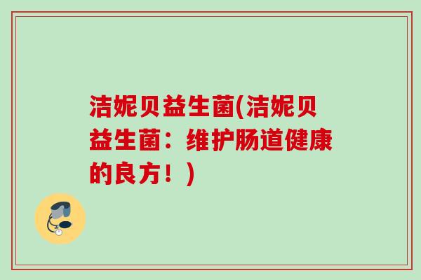 洁妮贝益生菌(洁妮贝益生菌：维护肠道健康的良方！)