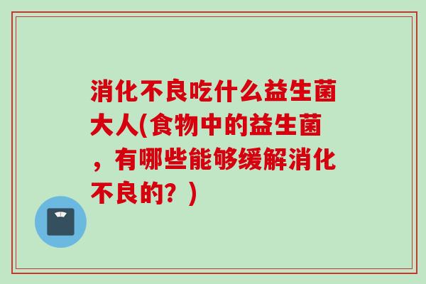 吃什么益生菌大人(食物中的益生菌，有哪些能够缓解的？)