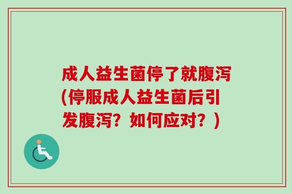 成人益生菌停了就(停服成人益生菌后引发？如何应对？)