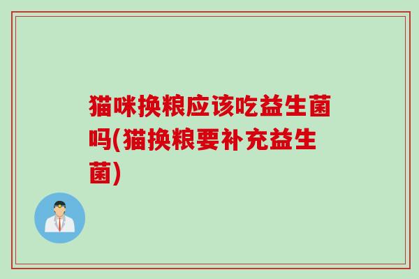猫咪换粮应该吃益生菌吗(猫换粮要补充益生菌)