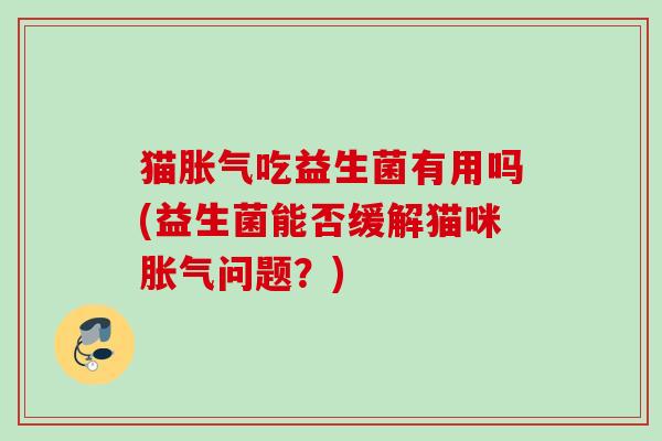 猫吃益生菌有用吗(益生菌能否缓解猫咪问题？)