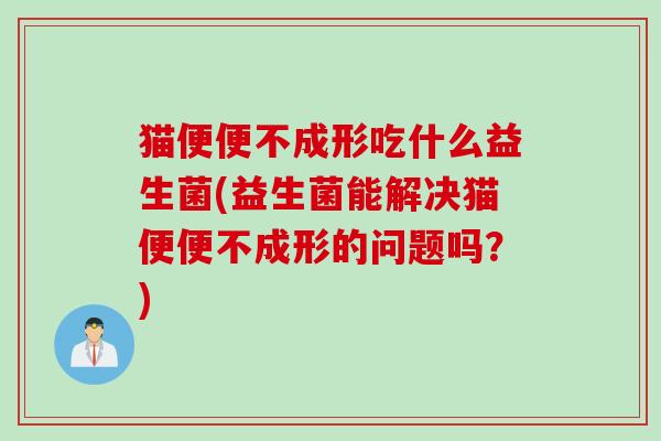 猫便便不成形吃什么益生菌(益生菌能解决猫便便不成形的问题吗？)