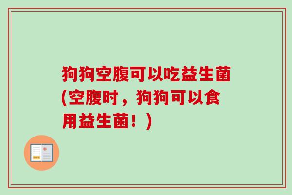 狗狗空腹可以吃益生菌(空腹时，狗狗可以食用益生菌！)