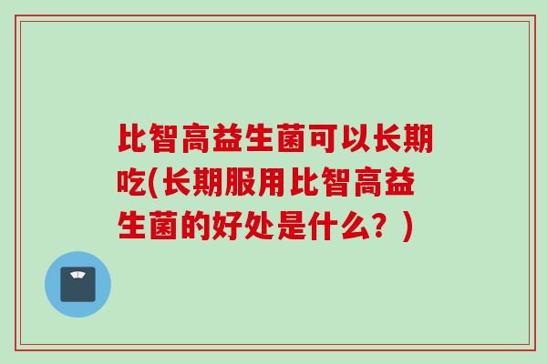 比智高益生菌可以长期吃(长期服用比智高益生菌的好处是什么？)