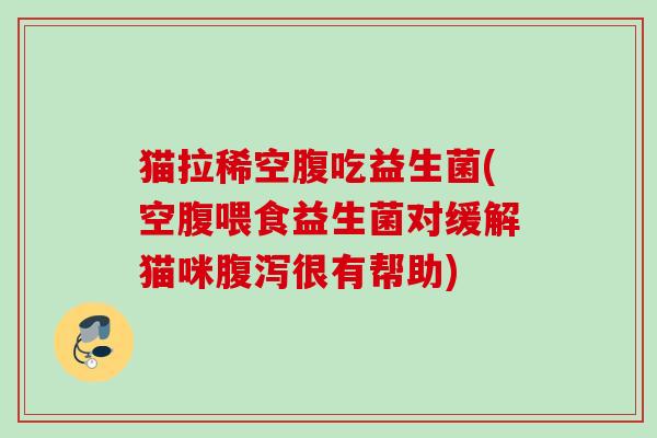 猫拉稀空腹吃益生菌(空腹喂食益生菌对缓解猫咪很有帮助)