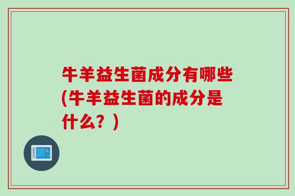 牛羊益生菌成分有哪些(牛羊益生菌的成分是什么？)