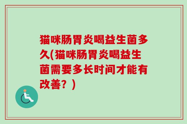 猫咪肠喝益生菌多久(猫咪肠喝益生菌需要多长时间才能有改善？)