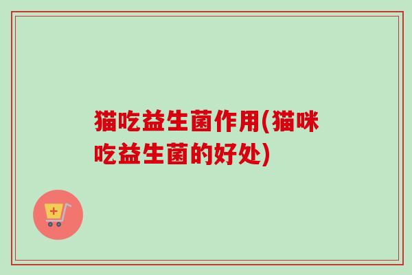 猫吃益生菌作用(猫咪吃益生菌的好处) 猫吃益生菌作用(猫咪吃益生菌的好处)