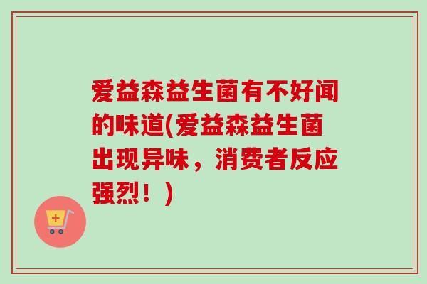 爱益森益生菌有不好闻的味道(爱益森益生菌出现异味,消费者反应强烈!) 爱益森益生菌有不好闻的味道(爱益森益生菌出现异味,消费者反应强烈!)