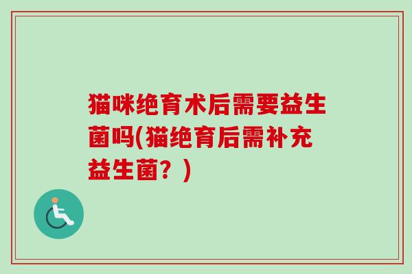 猫咪绝育术后需要益生菌吗(猫绝育后需补充益生菌?) 猫咪绝育术后需要益生菌吗(猫绝育后需补充益生菌?)