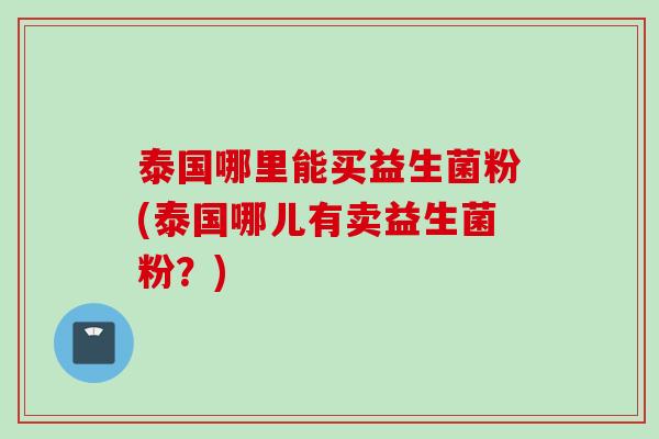 泰国哪里能买益生菌粉(泰国哪儿有卖益生菌粉？)