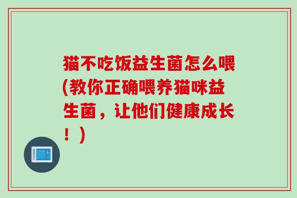 猫不吃饭益生菌怎么喂(教你正确喂养猫咪益生菌,让他们健康成长!) 猫不吃饭益生菌怎么喂(教你正确喂养猫咪益生菌,让他们健康成长!)