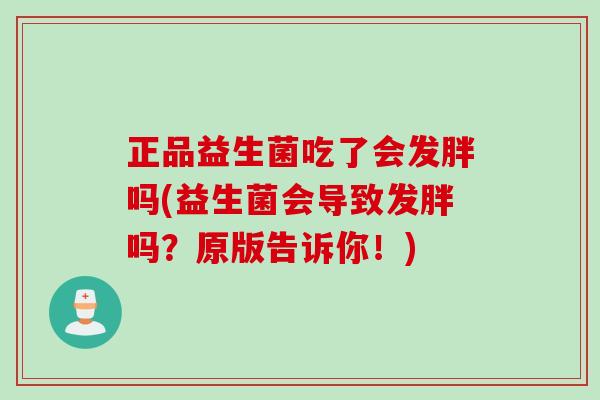 正品益生菌吃了会发胖吗(益生菌会导致发胖吗？原版告诉你！)