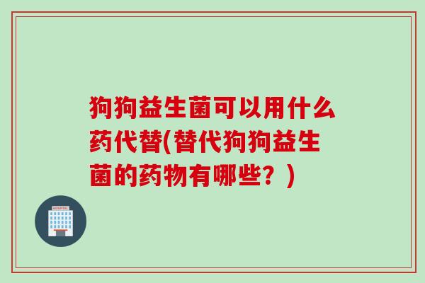 狗狗益生菌可以用什么药代替(替代狗狗益生菌的药物有哪些？)