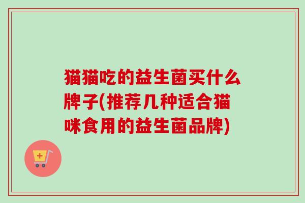 猫猫吃的益生菌买什么牌子(推荐几种适合猫咪食用的益生菌品牌)