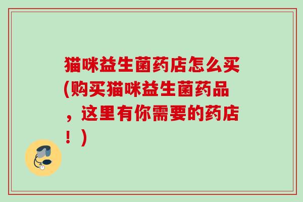 猫咪益生菌药店怎么买(购买猫咪益生菌药品，这里有你需要的药店！)