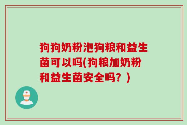 狗狗奶粉泡狗粮和益生菌可以吗(狗粮加奶粉和益生菌安全吗？)